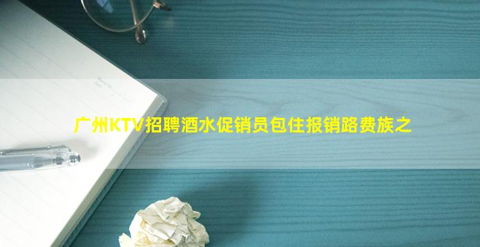 广州KTV招聘酒水促销员包住报销路费族之